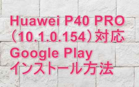 Huawei P40 PRO（10.1.0.154）対応のGoogle Play インストール方法