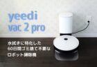 yeedi vac 2 pro レビュー　水拭きに特化&ゴミ捨て機能搭載の全自動ロボット掃除機